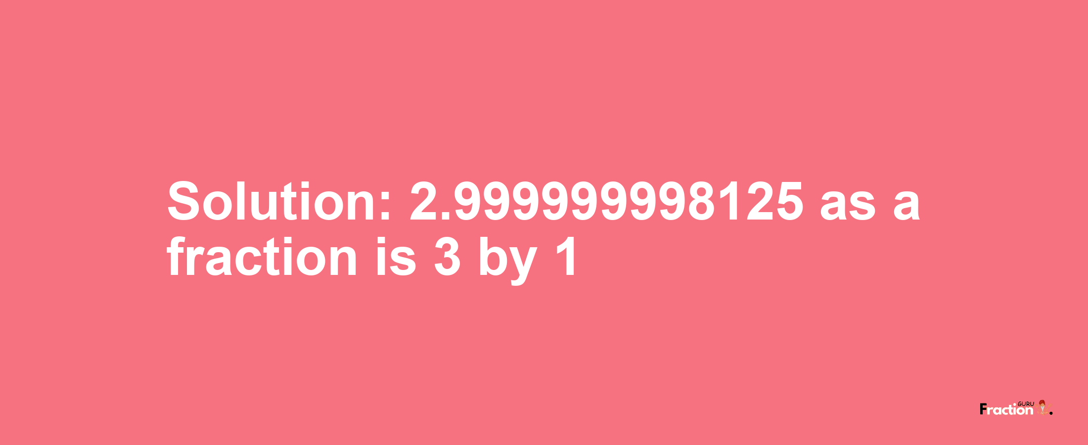 Solution:2.999999998125 as a fraction is 3/1